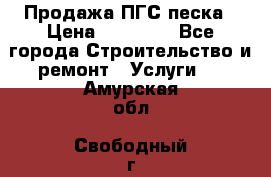 Продажа ПГС песка › Цена ­ 10 000 - Все города Строительство и ремонт » Услуги   . Амурская обл.,Свободный г.